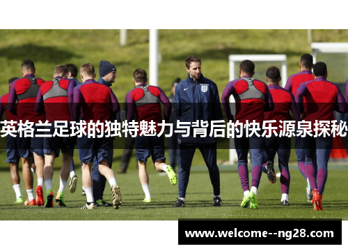 英格兰足球的独特魅力与背后的快乐源泉探秘