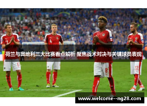 荷兰与奥地利三大比赛看点解析 聚焦战术对决与关键球员表现
