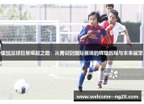里加足球巨星崛起之路：从青训到国际赛场的辉煌历程与未来展望