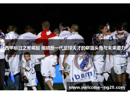 西甲明日之星崛起 揭晓新一代足球天才的崭露头角与未来潜力