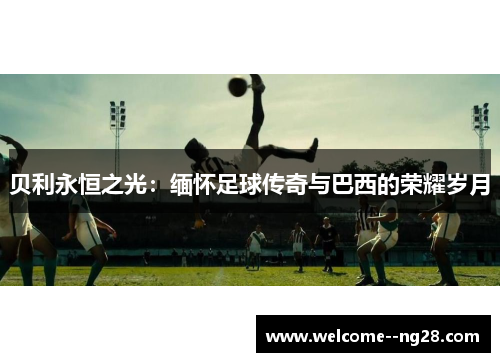 贝利永恒之光：缅怀足球传奇与巴西的荣耀岁月