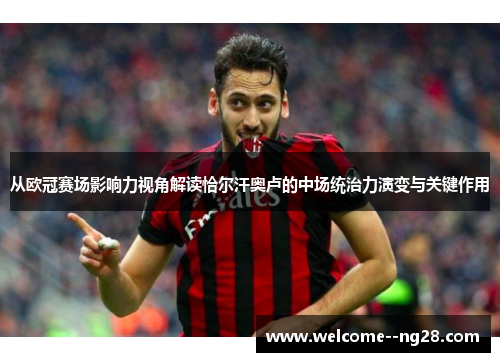 从欧冠赛场影响力视角解读恰尔汗奥卢的中场统治力演变与关键作用