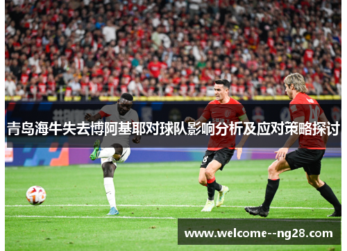 青岛海牛失去博阿基耶对球队影响分析及应对策略探讨