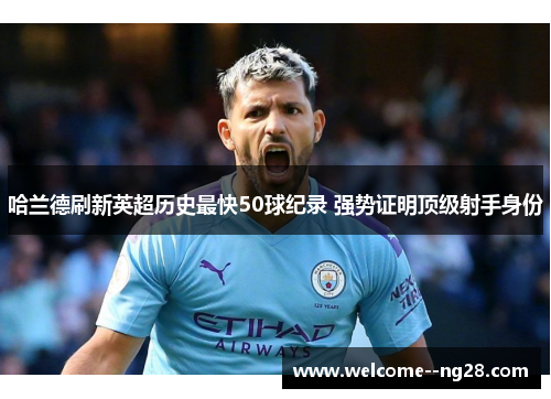 哈兰德刷新英超历史最快50球纪录 强势证明顶级射手身份