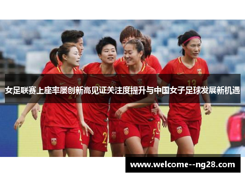 女足联赛上座率屡创新高见证关注度提升与中国女子足球发展新机遇