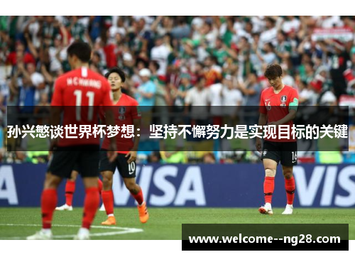 孙兴慜谈世界杯梦想：坚持不懈努力是实现目标的关键