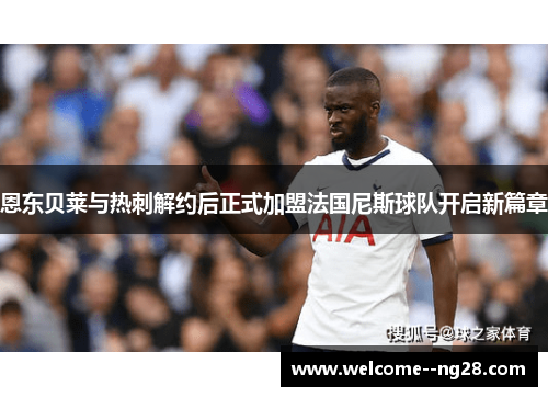恩东贝莱与热刺解约后正式加盟法国尼斯球队开启新篇章