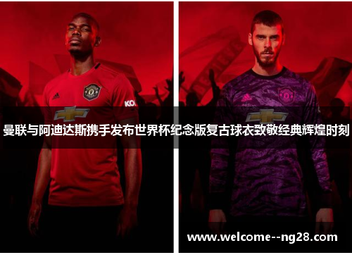 曼联与阿迪达斯携手发布世界杯纪念版复古球衣致敬经典辉煌时刻