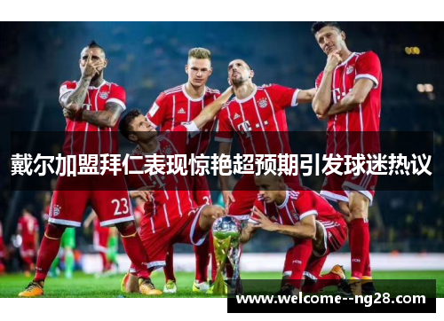 戴尔加盟拜仁表现惊艳超预期引发球迷热议