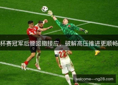 杯赛冠军后腰回撤接应，破解高压推进更顺畅
