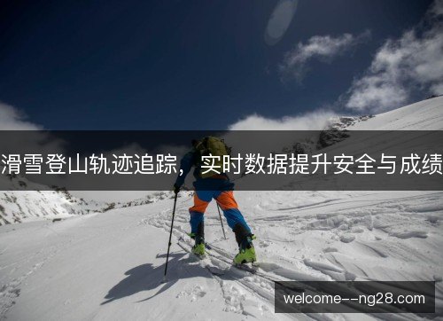 滑雪登山轨迹追踪，实时数据提升安全与成绩